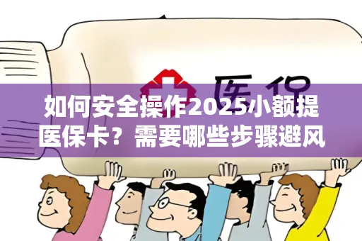 如何安全操作2025小额提医保卡？需要哪些步骤避风险？